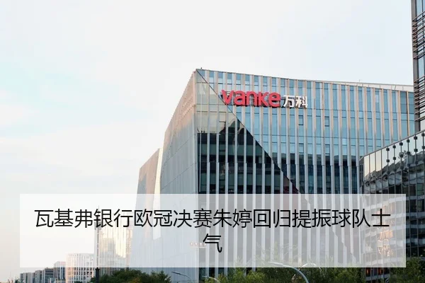 瓦基弗银行欧冠决赛朱婷回归提振球队士气