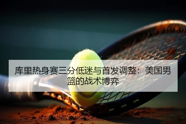 库里热身赛三分低迷与首发调整：美国男篮的战术博弈