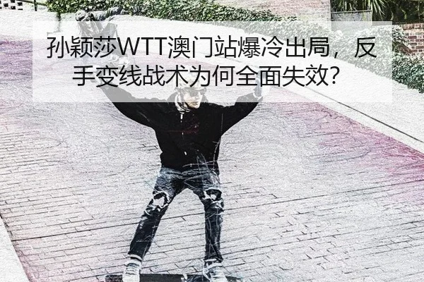 孙颖莎WTT澳门站爆冷出局，反手变线战术为何全面失效？