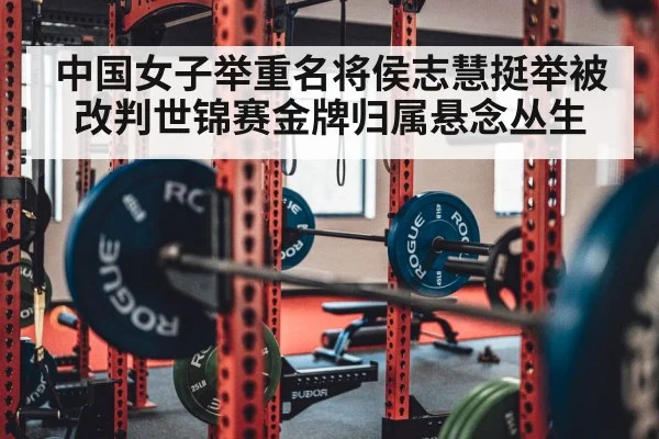 中国女子举重名将侯志慧挺举被改判世锦赛金牌归属悬念丛生
