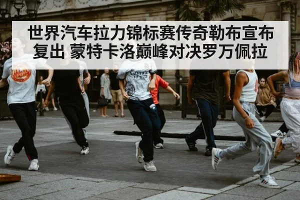 世界汽车拉力锦标赛传奇勒布宣布复出 蒙特卡洛巅峰对决罗万佩拉