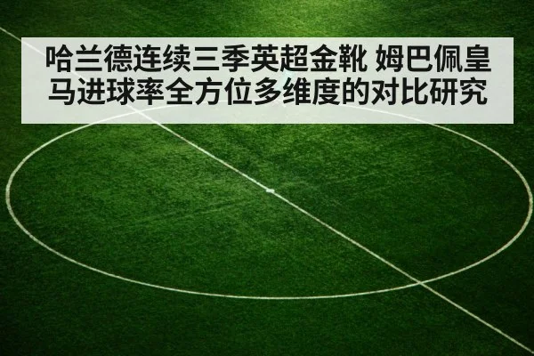 哈兰德连续三季英超金靴 姆巴佩皇马进球率全方位多维度的对比研究