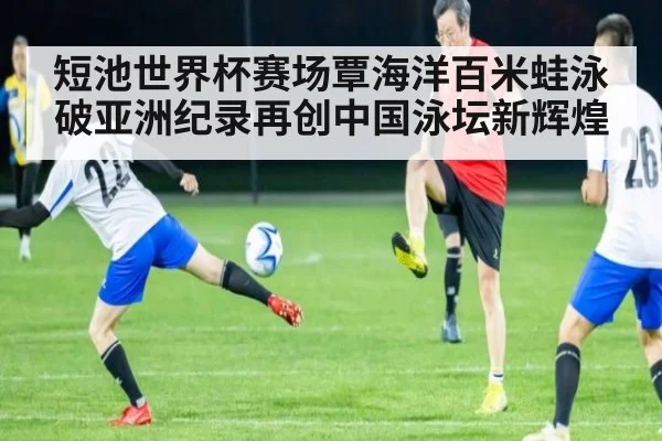 短池世界杯赛场覃海洋百米蛙泳破亚洲纪录再创中国泳坛新辉煌