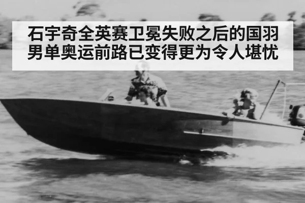 石宇奇全英赛卫冕失败之后的国羽男单奥运前路已变得更为令人堪忧